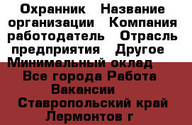 Охранник › Название организации ­ Компания-работодатель › Отрасль предприятия ­ Другое › Минимальный оклад ­ 1 - Все города Работа » Вакансии   . Ставропольский край,Лермонтов г.